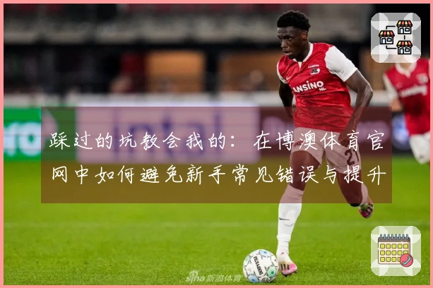 踩过的坑教会我的：在博澳体育官网中如何避免新手常见错误与提升游戏体验