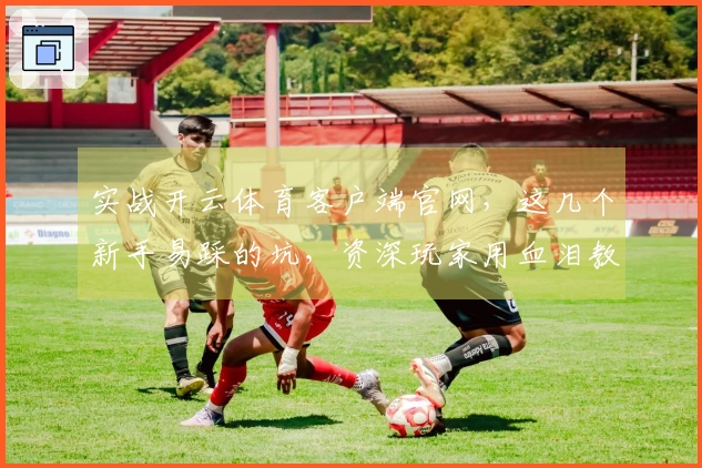 实战开云体育客户端官网，这几个新手易踩的坑，资深玩家用血泪教训告诉你