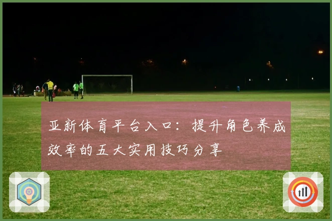 亚新体育平台入口：提升角色养成效率的五大实用技巧分享