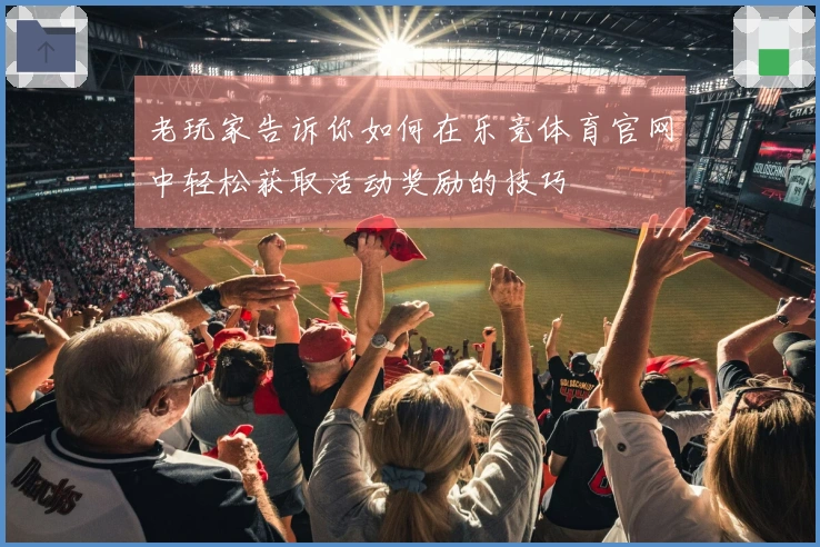 老玩家告诉你如何在乐竞体育官网中轻松获取活动奖励的技巧