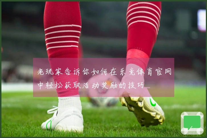 老玩家告诉你如何在乐竞体育官网中轻松获取活动奖励的技巧