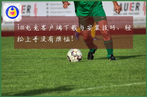 im电竞客户端下载与安装技巧，轻松上手没有烦恼！