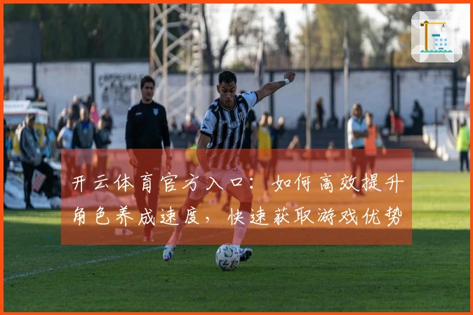 开云体育官方入口：如何高效提升角色养成速度，快速获取游戏优势