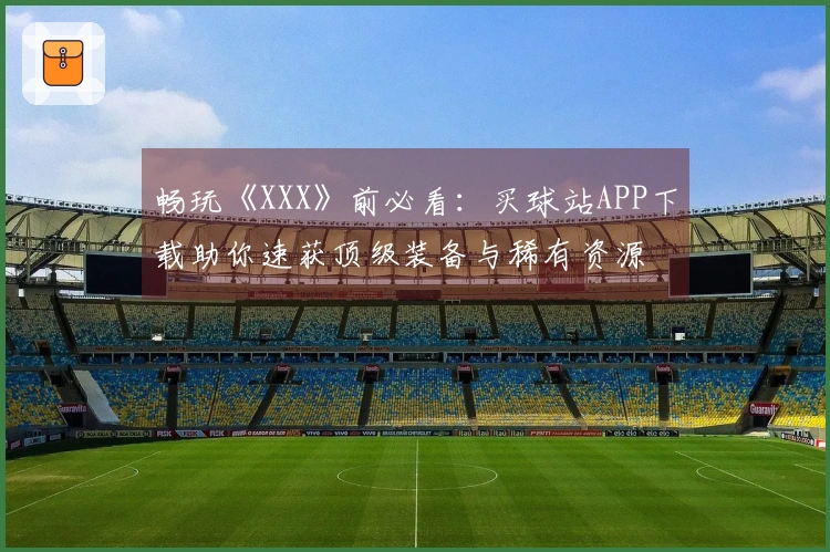 畅玩《XXX》前必看：买球站APP下载助你速获顶级装备与稀有资源
