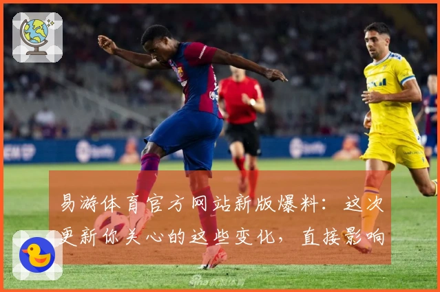 易游体育官方网站新版爆料：这次更新你关心的这些变化，直接影响游戏体验！