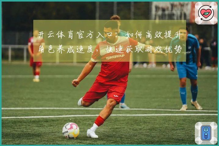 开云体育官方入口：如何高效提升角色养成速度，快速获取游戏优势