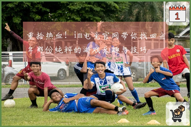 重拾热血！im电竞官网带你找回当年那份纯粹的游戏乐趣与技巧