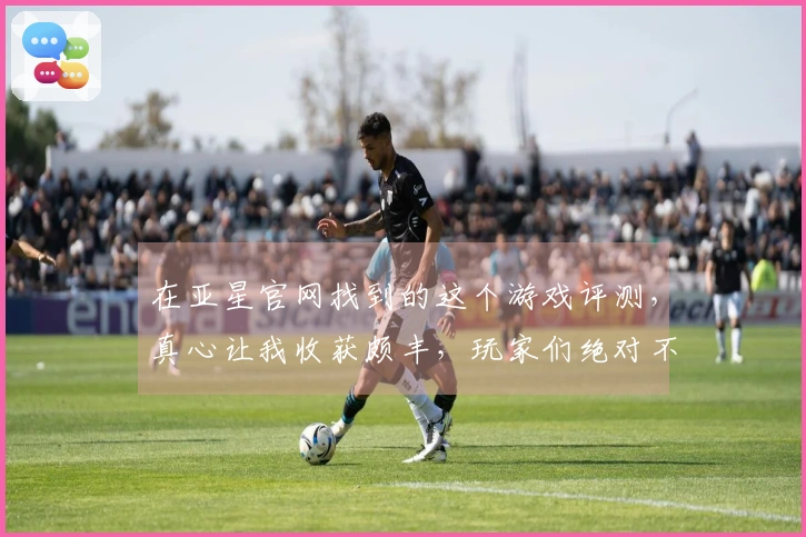 在亚星官网找到的这个游戏评测，真心让我收获颇丰，玩家们绝对不能错过！