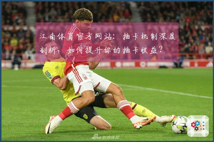 江南体育官方网站：抽卡机制深度剖析，如何提升你的抽卡收益？