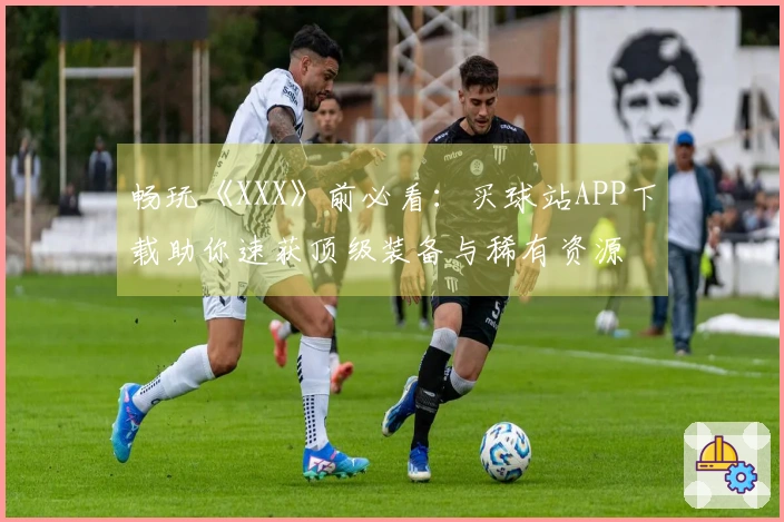 畅玩《XXX》前必看：买球站APP下载助你速获顶级装备与稀有资源