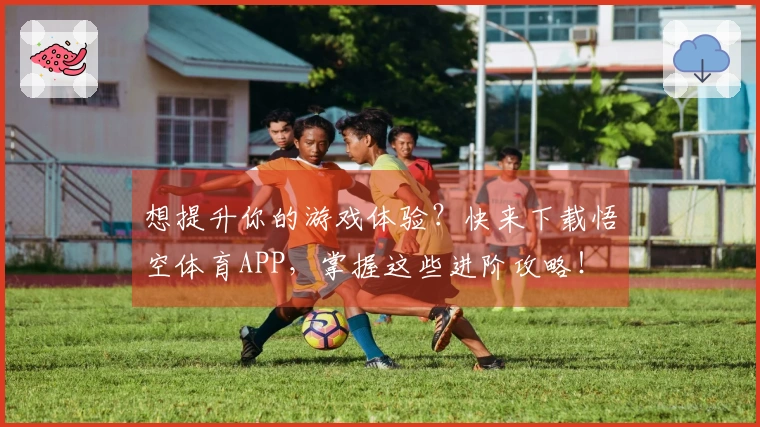 想提升你的游戏体验？快来下载悟空体育APP，掌握这些进阶攻略！