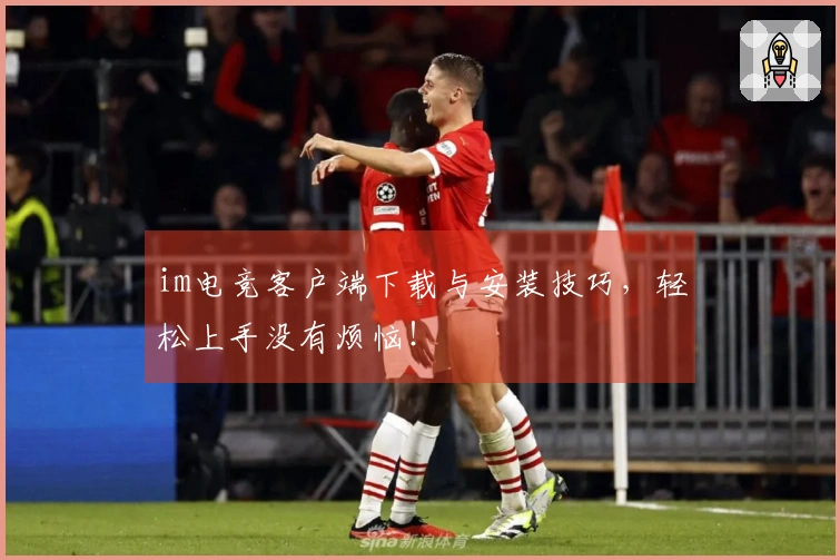 im电竞客户端下载与安装技巧，轻松上手没有烦恼！