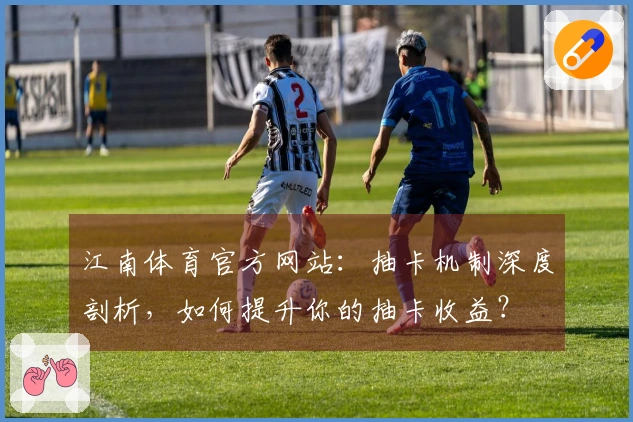 江南体育官方网站：抽卡机制深度剖析，如何提升你的抽卡收益？