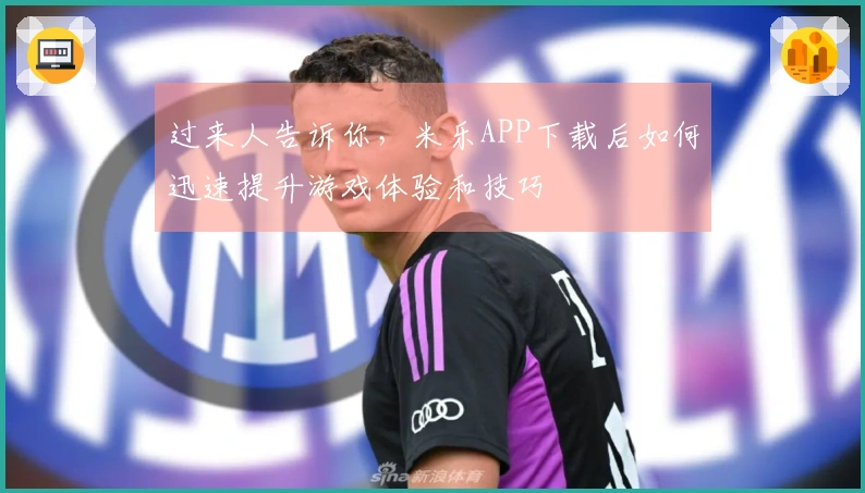 过来人告诉你，米乐APP下载后如何迅速提升游戏体验和技巧