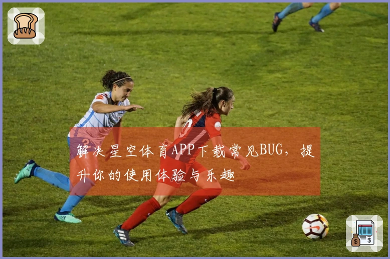 解决星空体育APP下载常见BUG，提升你的使用体验与乐趣