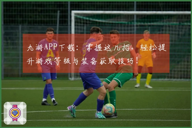 九游APP下载：掌握这几招，轻松提升游戏等级与装备获取技巧！