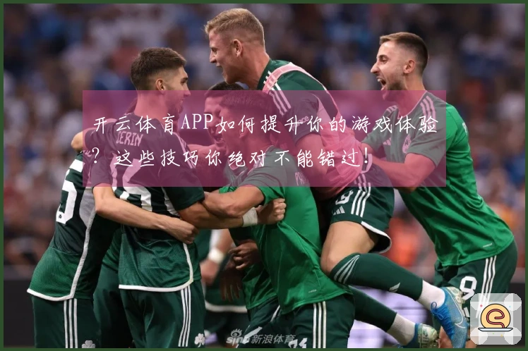 开云体育APP如何提升你的游戏体验？这些技巧你绝对不能错过！