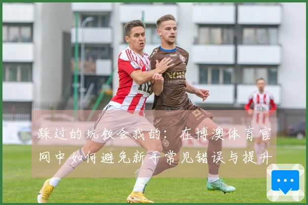 踩过的坑教会我的：在博澳体育官网中如何避免新手常见错误与提升游戏体验