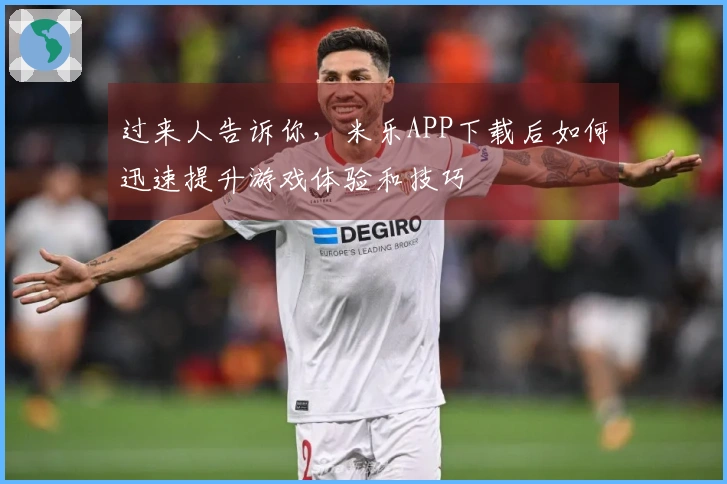 过来人告诉你，米乐APP下载后如何迅速提升游戏体验和技巧